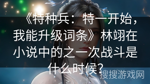 《特种兵：特一开始，我能升级词条》林翊在小说中的之一次战斗是什么时候？