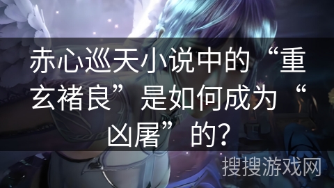 赤心巡天小说中的“重玄褚良”是如何成为“凶屠”的？