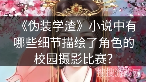 《伪装学渣》小说中有哪些细节描绘了角色的校园摄影比赛？