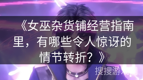 《女巫杂货铺经营指南里，有哪些令人惊讶的情节转折？》
