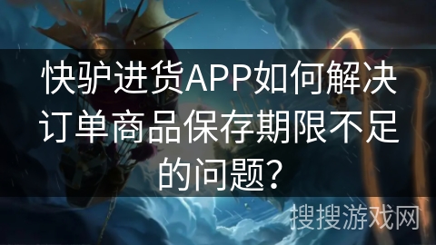 快驴进货APP如何解决订单商品保存期限不足的问题？