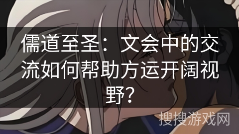 儒道至圣：文会中的交流如何帮助方运开阔视野？