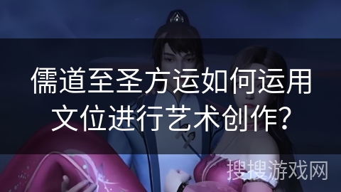 儒道至圣方运如何运用文位进行艺术创作？