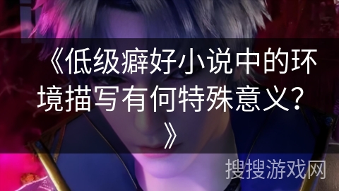 《低级癖好小说中的环境描写有何特殊意义？》