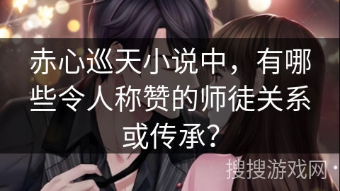 赤心巡天小说中，有哪些令人称赞的师徒关系或传承？