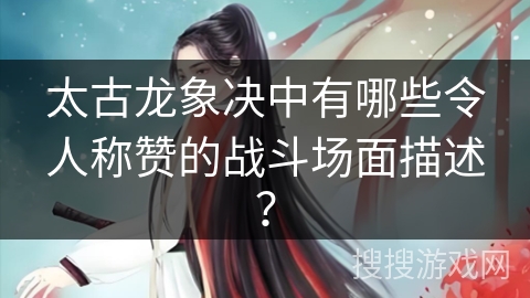 太古龙象决中有哪些令人称赞的战斗场面描述？
