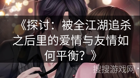 《探讨：被全江湖追杀之后里的爱情与友情如何平衡？》