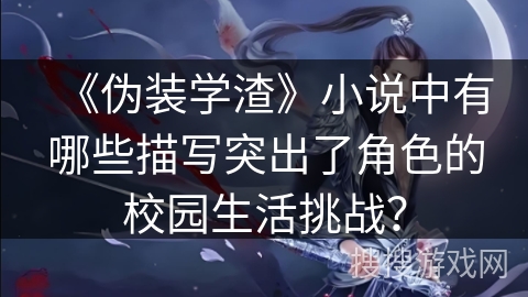 《伪装学渣》小说中有哪些描写突出了角色的校园生活挑战？