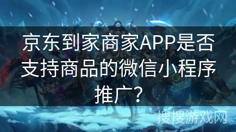 京东到家商家APP是否支持商品的微信小程序推广？