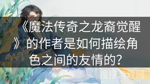 《魔法传奇之龙裔觉醒》的作者是如何描绘角色之间的友情的？