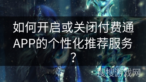 如何开启或关闭付费通APP的个性化推荐服务？