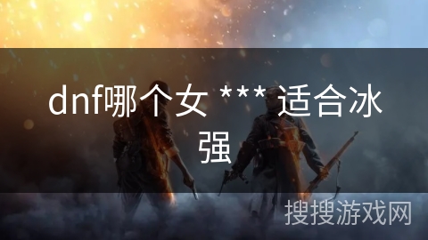 dnf哪个女 *** 适合冰强