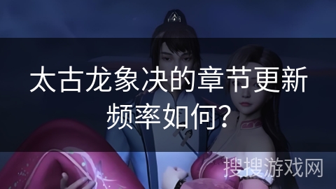 太古龙象决的章节更新频率如何？