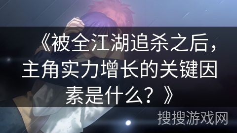 《被全江湖追杀之后，主角实力增长的关键因素是什么？》