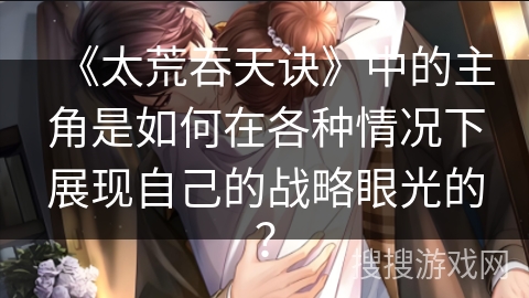 《太荒吞天诀》中的主角是如何在各种情况下展现自己的战略眼光的？