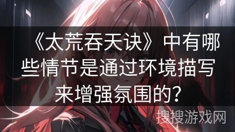 《太荒吞天诀》中有哪些情节是通过环境描写来增强氛围的？