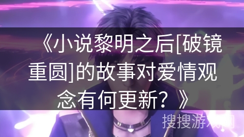 《小说黎明之后[破镜重圆]的故事对爱情观念有何更新？》