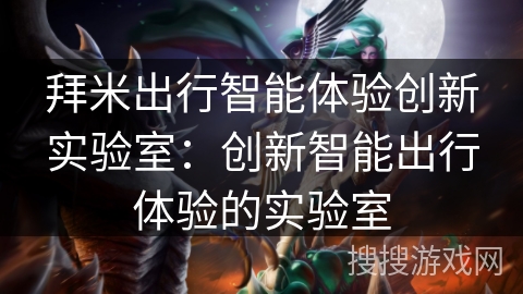 拜米出行智能体验创新实验室：创新智能出行体验的实验室