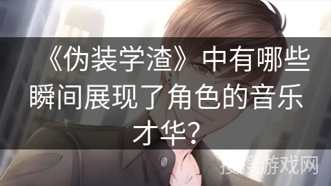 《伪装学渣》中有哪些瞬间展现了角色的音乐才华？