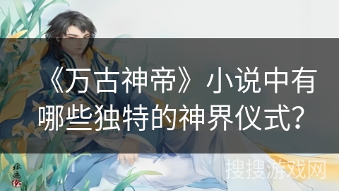 《万古神帝》小说中有哪些独特的神界仪式？