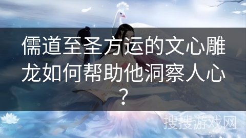 儒道至圣方运的文心雕龙如何帮助他洞察人心？