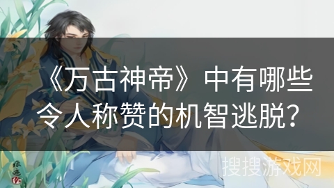 《万古神帝》中有哪些令人称赞的机智逃脱？
