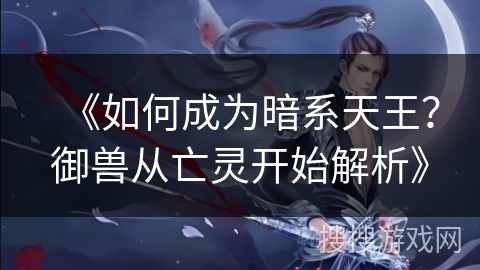 《如何成为暗系天王？御兽从亡灵开始解析》