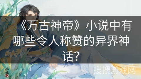 《万古神帝》小说中有哪些令人称赞的异界神话？