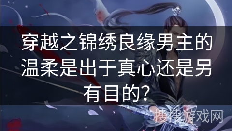 穿越之锦绣良缘男主的温柔是出于真心还是另有目的？