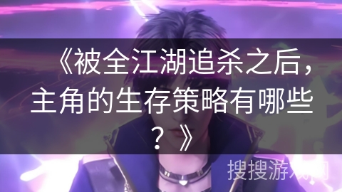 《被全江湖追杀之后，主角的生存策略有哪些？》