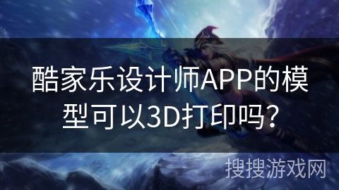 酷家乐设计师APP的模型可以3D打印吗？