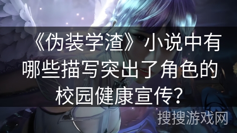 《伪装学渣》小说中有哪些描写突出了角色的校园健康宣传？
