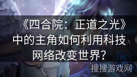 《四合院：正道之光》中的主角如何利用科技网络改变世界？