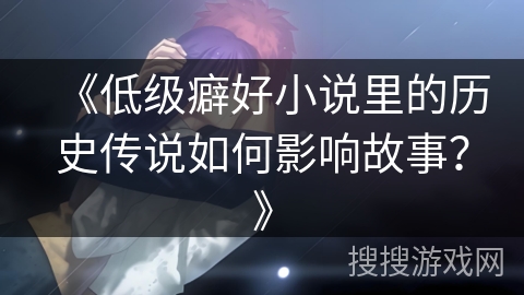 《低级癖好小说里的历史传说如何影响故事？》