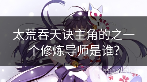 太荒吞天诀主角的之一个修炼导师是谁？