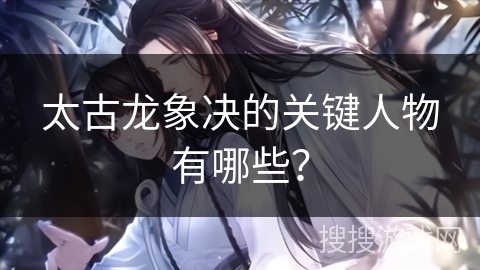 太古龙象决的关键人物有哪些？