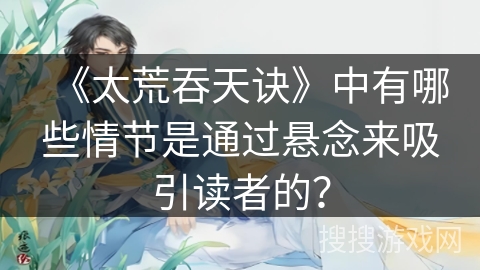 《太荒吞天诀》中有哪些情节是通过悬念来吸引读者的？