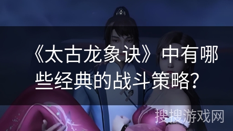 《太古龙象诀》中有哪些经典的战斗策略？