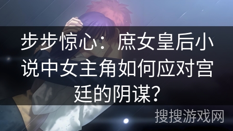 步步惊心：庶女皇后小说中女主角如何应对宫廷的阴谋？