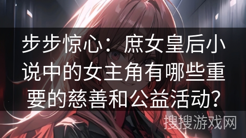 步步惊心：庶女皇后小说中的女主角有哪些重要的慈善和公益活动？