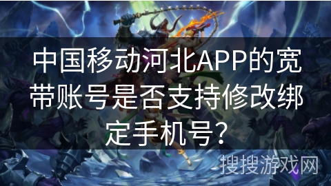 中国移动河北APP的宽带账号是否支持修改绑定手机号？