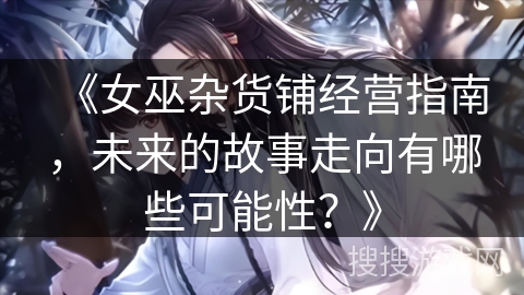 《女巫杂货铺经营指南，未来的故事走向有哪些可能性？》