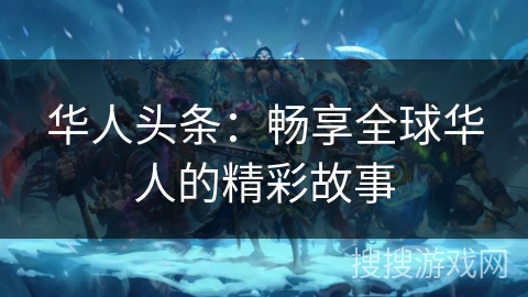 华人头条：畅享全球华人的精彩故事