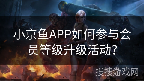 小京鱼APP如何参与会员等级升级活动？