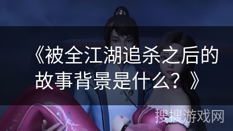 《被全江湖追杀之后的故事背景是什么？》