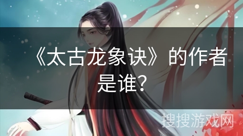 《太古龙象诀》的作者是谁？