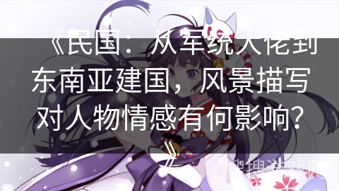 《民国：从军统大佬到东南亚建国，风景描写对人物情感有何影响？》