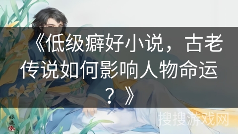 《低级癖好小说，古老传说如何影响人物命运？》