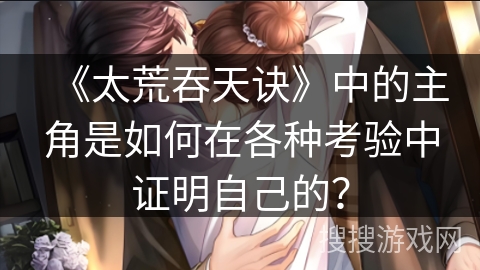 《太荒吞天诀》中的主角是如何在各种考验中证明自己的？