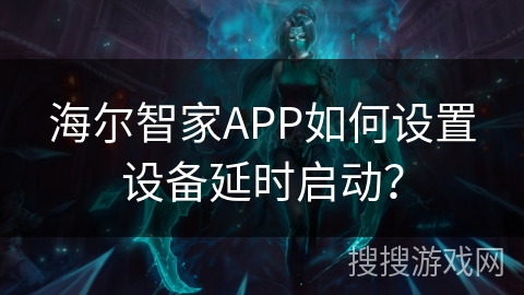 海尔智家APP如何设置设备延时启动？